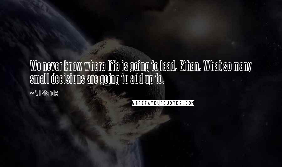 Ali Standish Quotes: We never know where life is going to lead, Ethan. What so many small decisions are going to add up to.