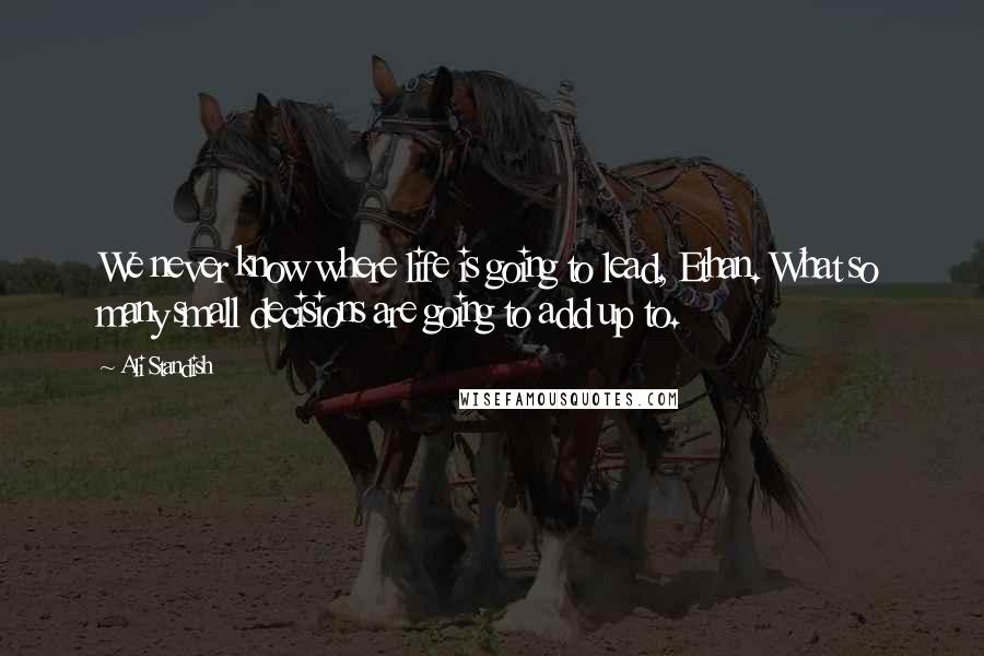 Ali Standish Quotes: We never know where life is going to lead, Ethan. What so many small decisions are going to add up to.