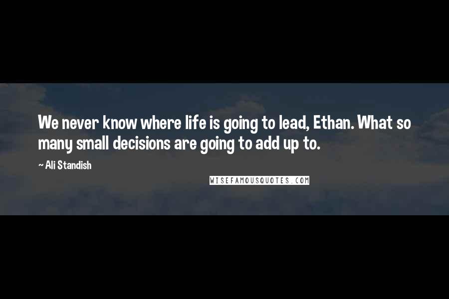 Ali Standish Quotes: We never know where life is going to lead, Ethan. What so many small decisions are going to add up to.