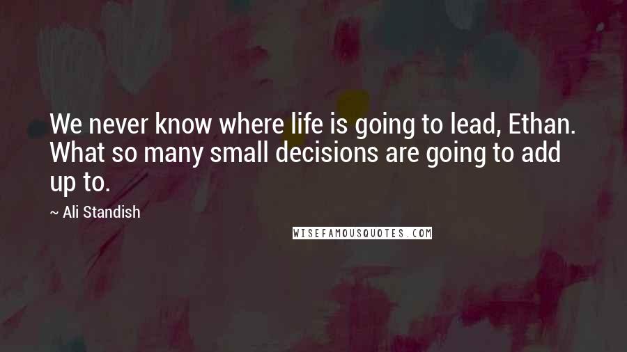 Ali Standish Quotes: We never know where life is going to lead, Ethan. What so many small decisions are going to add up to.