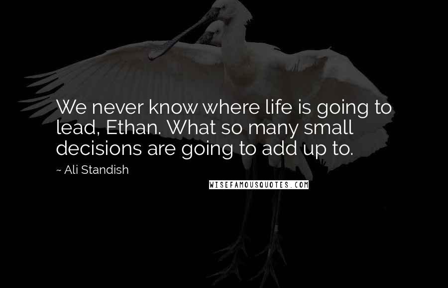 Ali Standish Quotes: We never know where life is going to lead, Ethan. What so many small decisions are going to add up to.