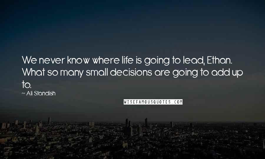 Ali Standish Quotes: We never know where life is going to lead, Ethan. What so many small decisions are going to add up to.