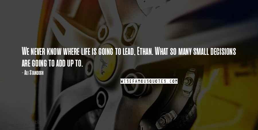 Ali Standish Quotes: We never know where life is going to lead, Ethan. What so many small decisions are going to add up to.