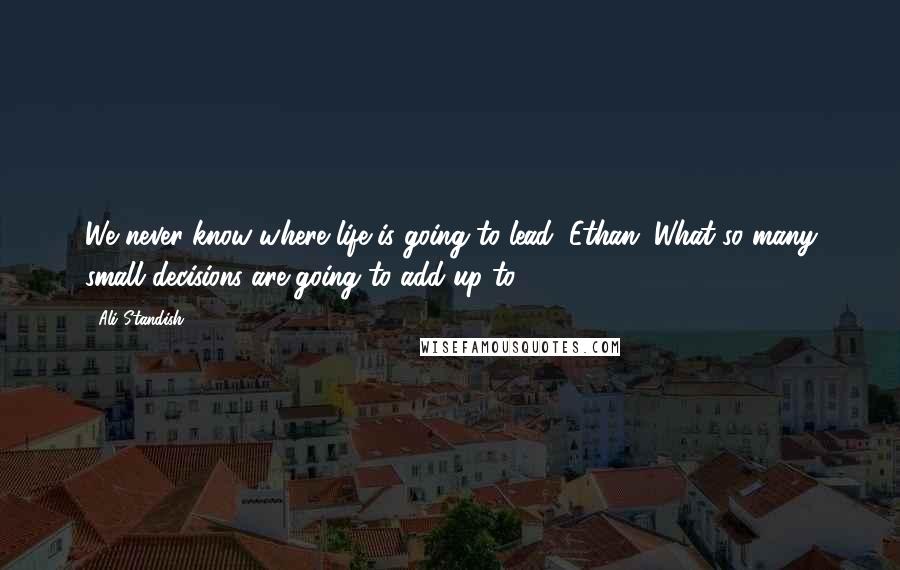 Ali Standish Quotes: We never know where life is going to lead, Ethan. What so many small decisions are going to add up to.