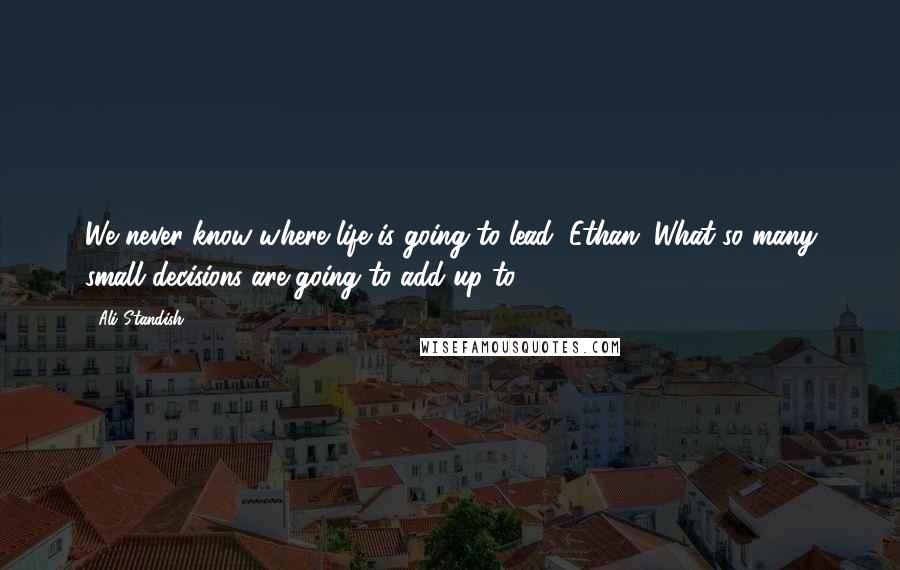 Ali Standish Quotes: We never know where life is going to lead, Ethan. What so many small decisions are going to add up to.