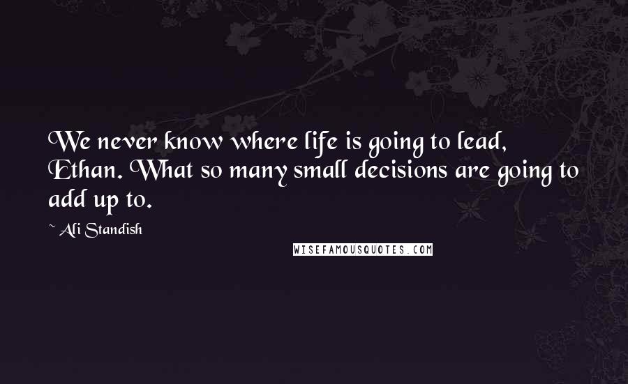 Ali Standish Quotes: We never know where life is going to lead, Ethan. What so many small decisions are going to add up to.