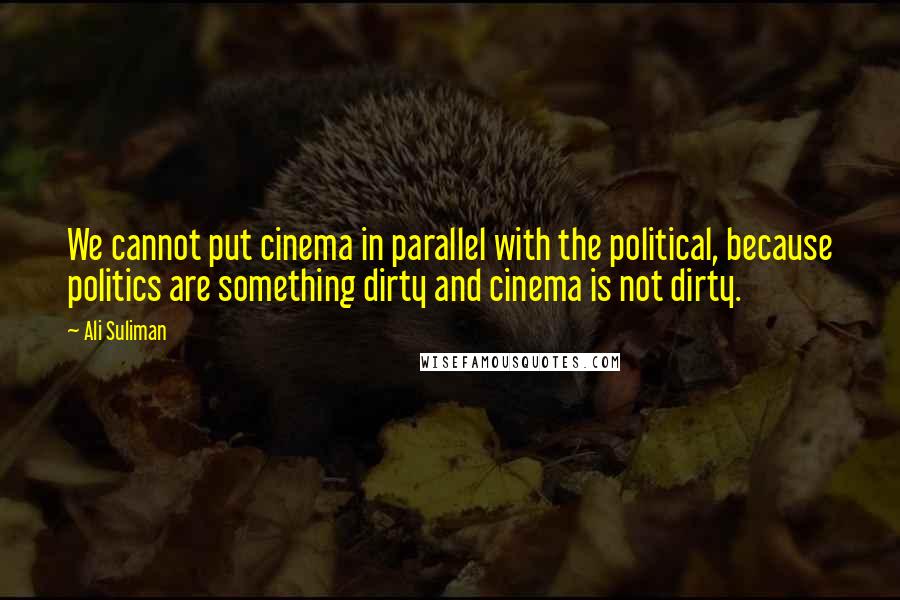 Ali Suliman Quotes: We cannot put cinema in parallel with the political, because politics are something dirty and cinema is not dirty.