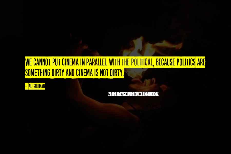 Ali Suliman Quotes: We cannot put cinema in parallel with the political, because politics are something dirty and cinema is not dirty.