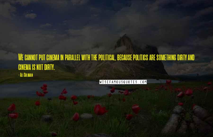 Ali Suliman Quotes: We cannot put cinema in parallel with the political, because politics are something dirty and cinema is not dirty.