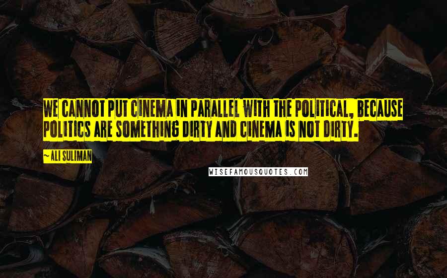 Ali Suliman Quotes: We cannot put cinema in parallel with the political, because politics are something dirty and cinema is not dirty.