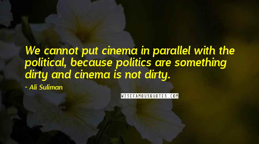 Ali Suliman Quotes: We cannot put cinema in parallel with the political, because politics are something dirty and cinema is not dirty.