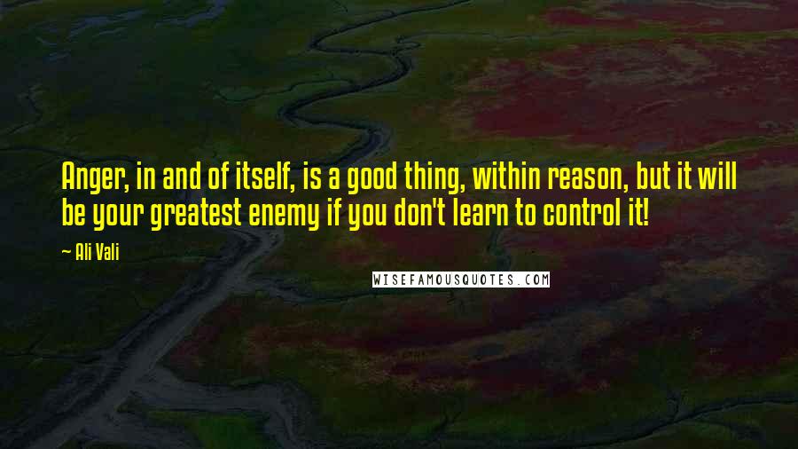 Ali Vali Quotes: Anger, in and of itself, is a good thing, within reason, but it will be your greatest enemy if you don't learn to control it!