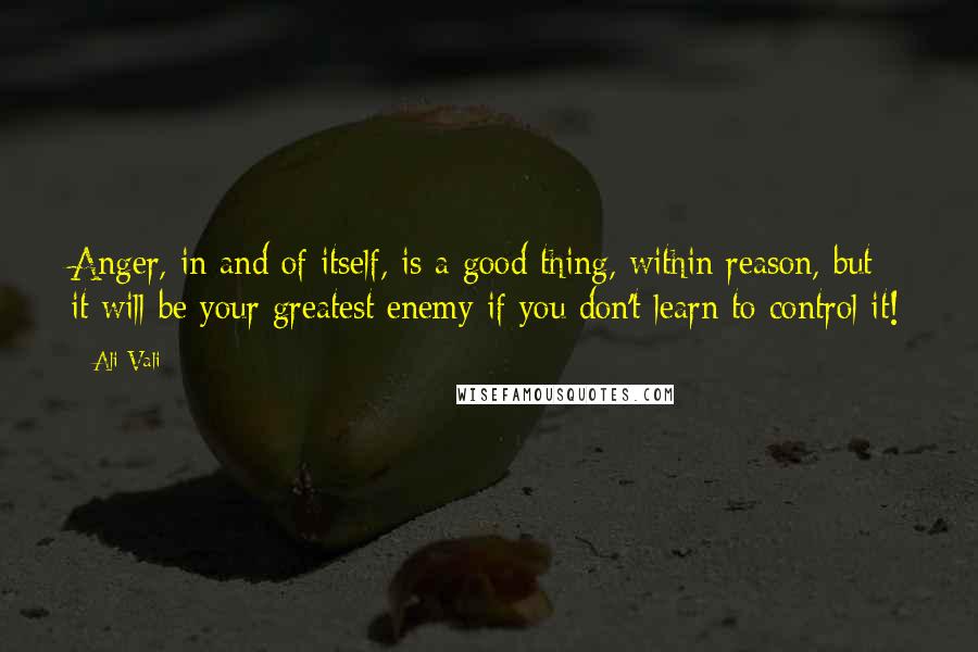 Ali Vali Quotes: Anger, in and of itself, is a good thing, within reason, but it will be your greatest enemy if you don't learn to control it!