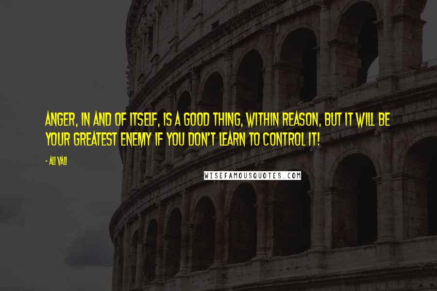 Ali Vali Quotes: Anger, in and of itself, is a good thing, within reason, but it will be your greatest enemy if you don't learn to control it!