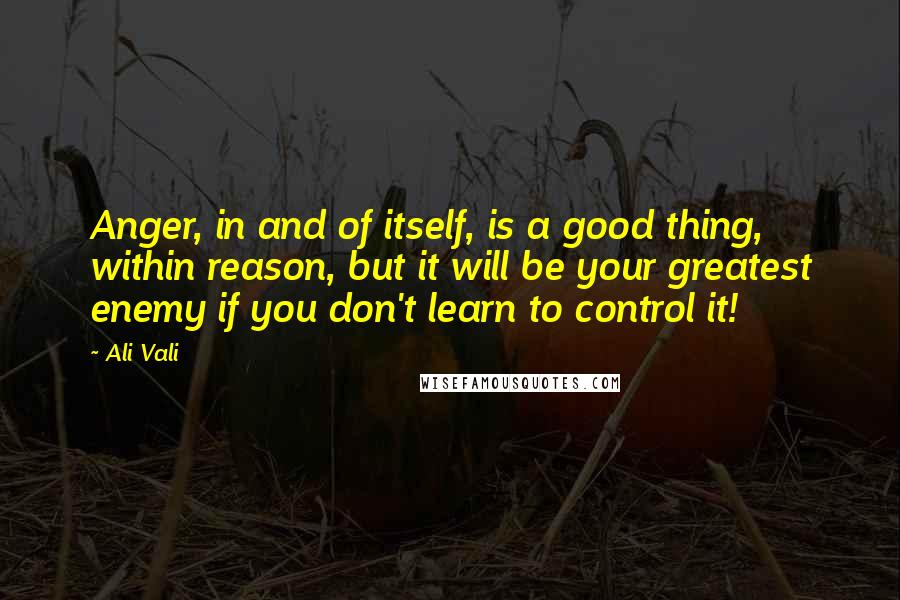 Ali Vali Quotes: Anger, in and of itself, is a good thing, within reason, but it will be your greatest enemy if you don't learn to control it!