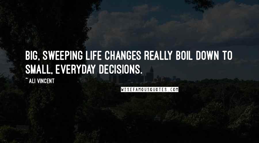 Ali Vincent Quotes: Big, sweeping life changes really boil down to small, everyday decisions.