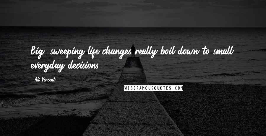 Ali Vincent Quotes: Big, sweeping life changes really boil down to small, everyday decisions.