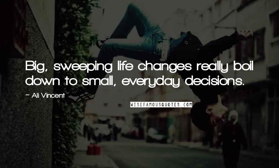 Ali Vincent Quotes: Big, sweeping life changes really boil down to small, everyday decisions.