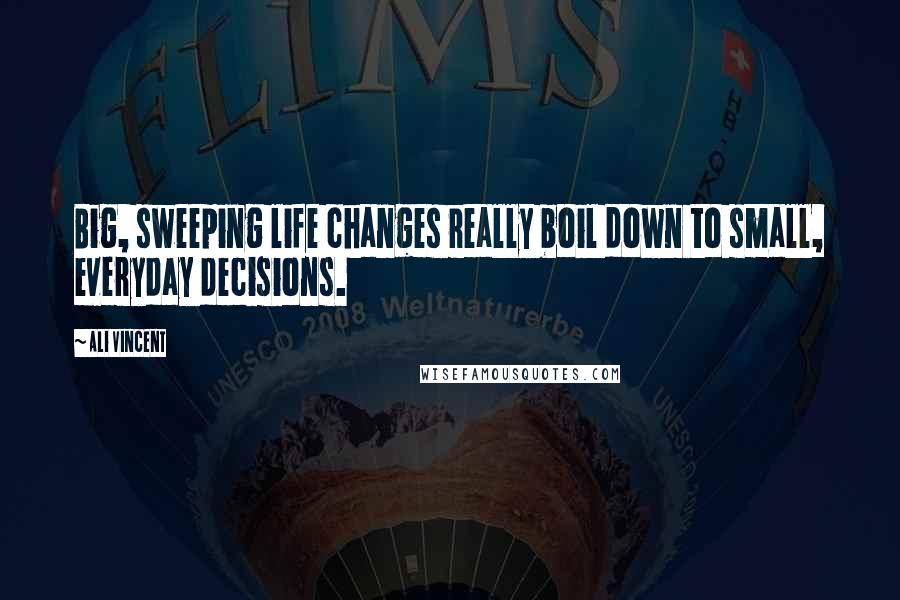 Ali Vincent Quotes: Big, sweeping life changes really boil down to small, everyday decisions.