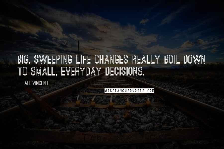 Ali Vincent Quotes: Big, sweeping life changes really boil down to small, everyday decisions.