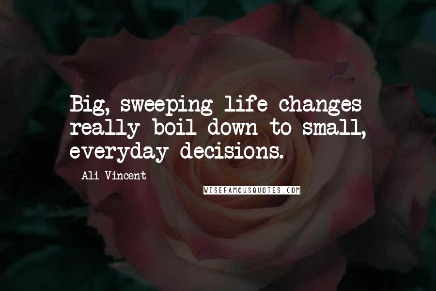 Ali Vincent Quotes: Big, sweeping life changes really boil down to small, everyday decisions.