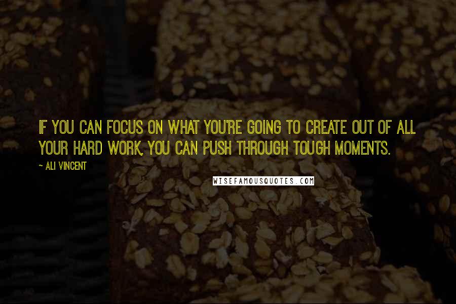 Ali Vincent Quotes: If you can focus on what you're going to create out of all your hard work, you can push through tough moments.