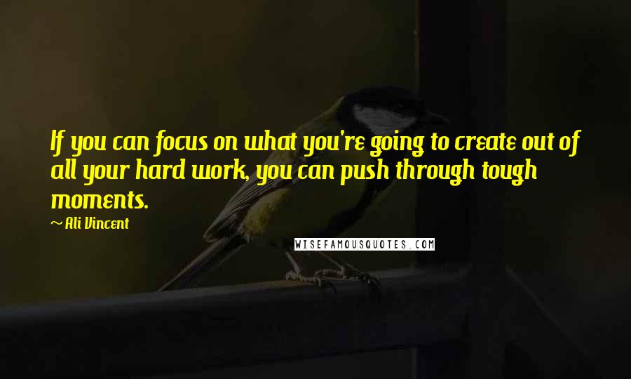 Ali Vincent Quotes: If you can focus on what you're going to create out of all your hard work, you can push through tough moments.