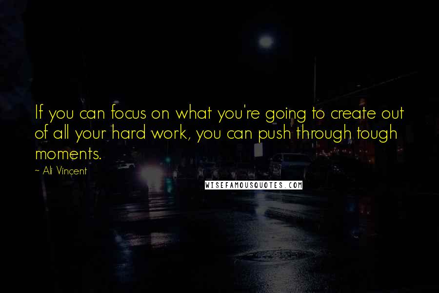 Ali Vincent Quotes: If you can focus on what you're going to create out of all your hard work, you can push through tough moments.