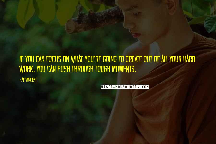 Ali Vincent Quotes: If you can focus on what you're going to create out of all your hard work, you can push through tough moments.