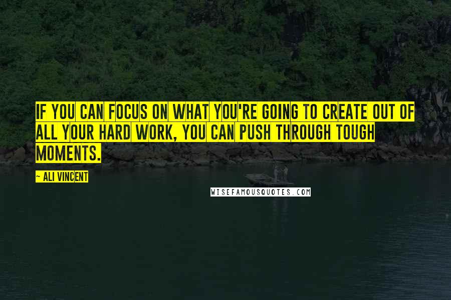 Ali Vincent Quotes: If you can focus on what you're going to create out of all your hard work, you can push through tough moments.