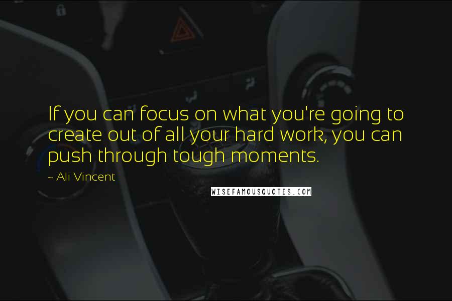 Ali Vincent Quotes: If you can focus on what you're going to create out of all your hard work, you can push through tough moments.