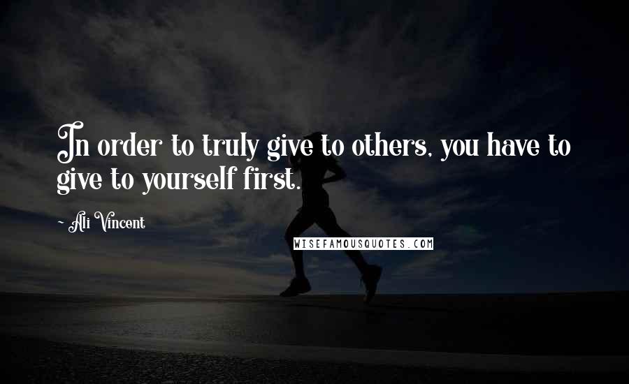 Ali Vincent Quotes: In order to truly give to others, you have to give to yourself first.