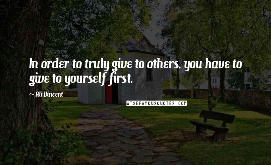 Ali Vincent Quotes: In order to truly give to others, you have to give to yourself first.