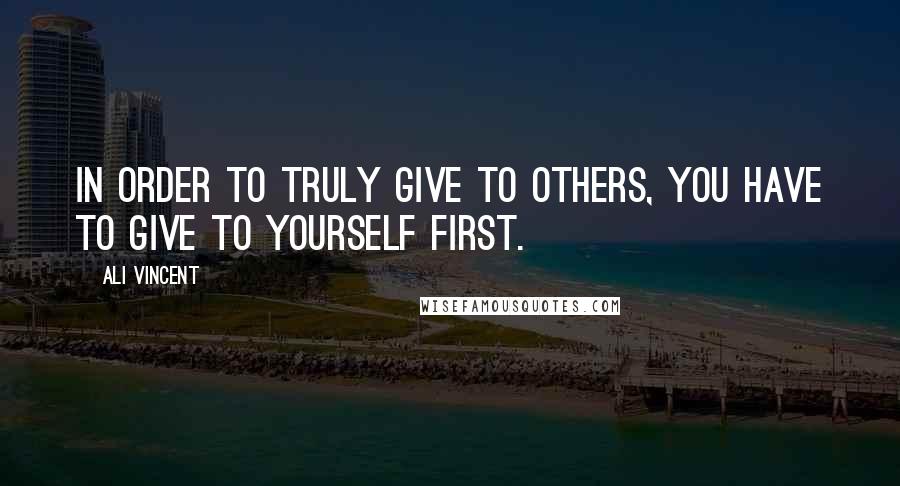 Ali Vincent Quotes: In order to truly give to others, you have to give to yourself first.