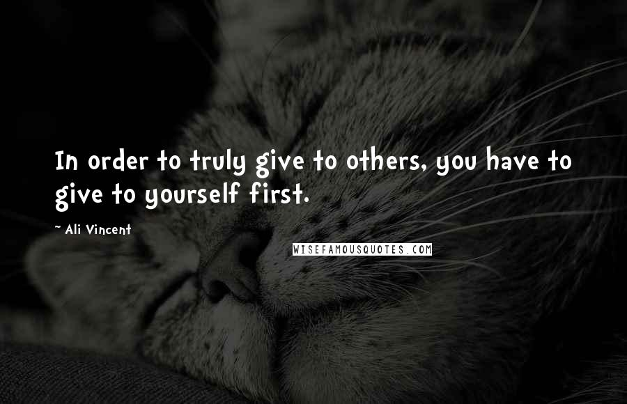 Ali Vincent Quotes: In order to truly give to others, you have to give to yourself first.