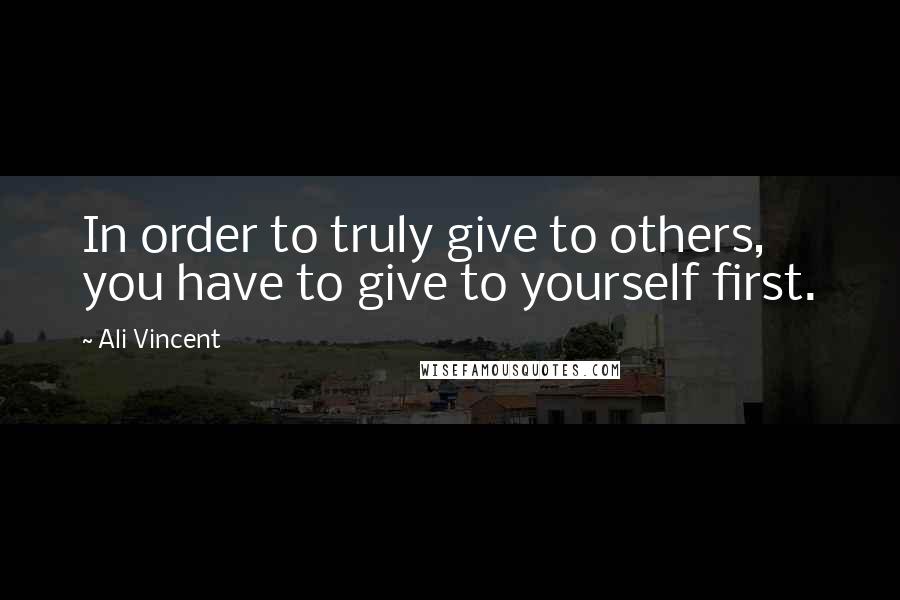 Ali Vincent Quotes: In order to truly give to others, you have to give to yourself first.