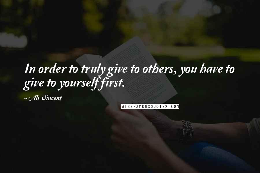 Ali Vincent Quotes: In order to truly give to others, you have to give to yourself first.