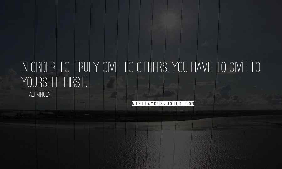 Ali Vincent Quotes: In order to truly give to others, you have to give to yourself first.