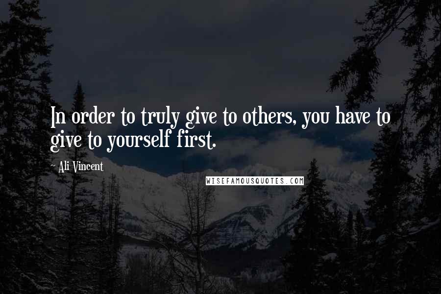 Ali Vincent Quotes: In order to truly give to others, you have to give to yourself first.