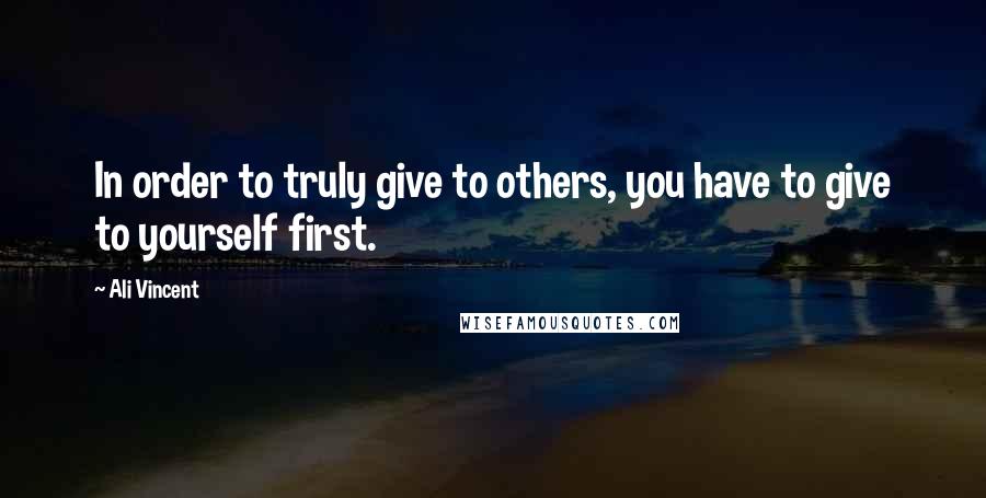 Ali Vincent Quotes: In order to truly give to others, you have to give to yourself first.