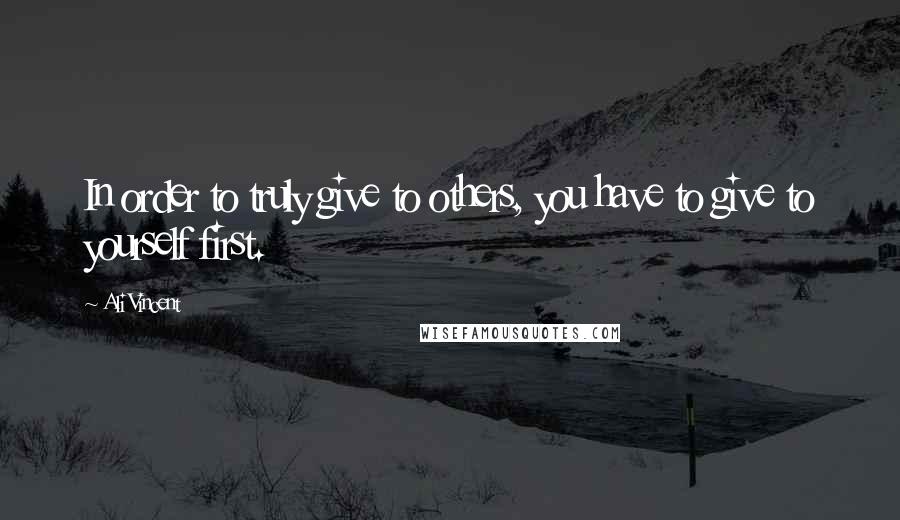 Ali Vincent Quotes: In order to truly give to others, you have to give to yourself first.