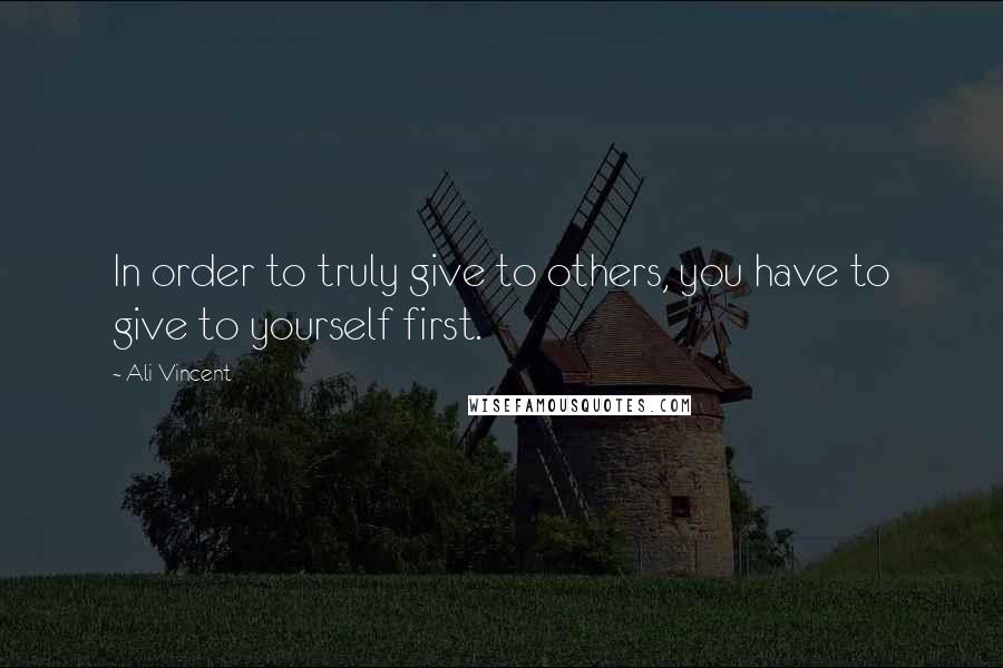 Ali Vincent Quotes: In order to truly give to others, you have to give to yourself first.