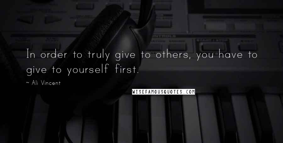 Ali Vincent Quotes: In order to truly give to others, you have to give to yourself first.