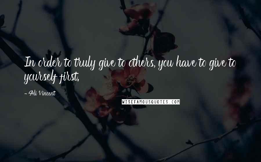 Ali Vincent Quotes: In order to truly give to others, you have to give to yourself first.
