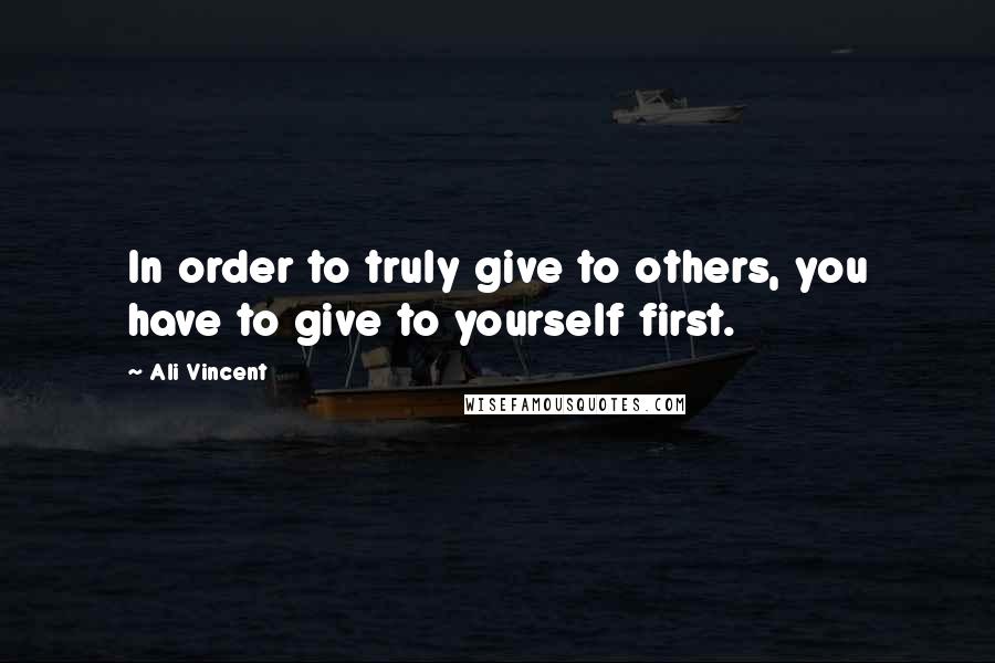 Ali Vincent Quotes: In order to truly give to others, you have to give to yourself first.