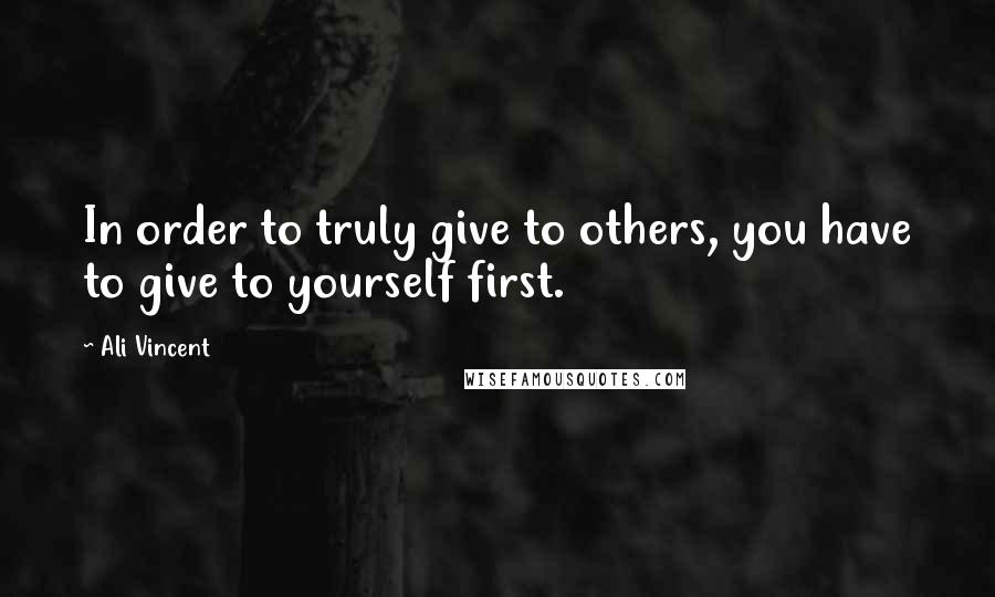 Ali Vincent Quotes: In order to truly give to others, you have to give to yourself first.