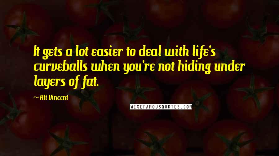 Ali Vincent Quotes: It gets a lot easier to deal with life's curveballs when you're not hiding under layers of fat.