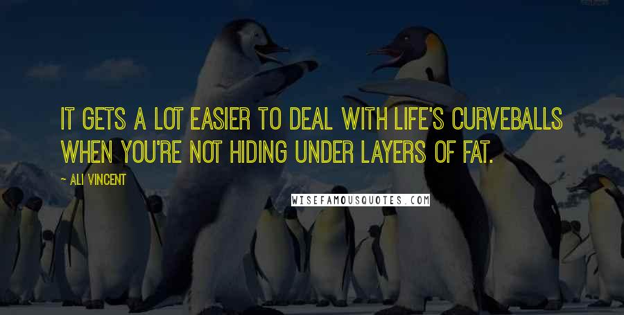 Ali Vincent Quotes: It gets a lot easier to deal with life's curveballs when you're not hiding under layers of fat.