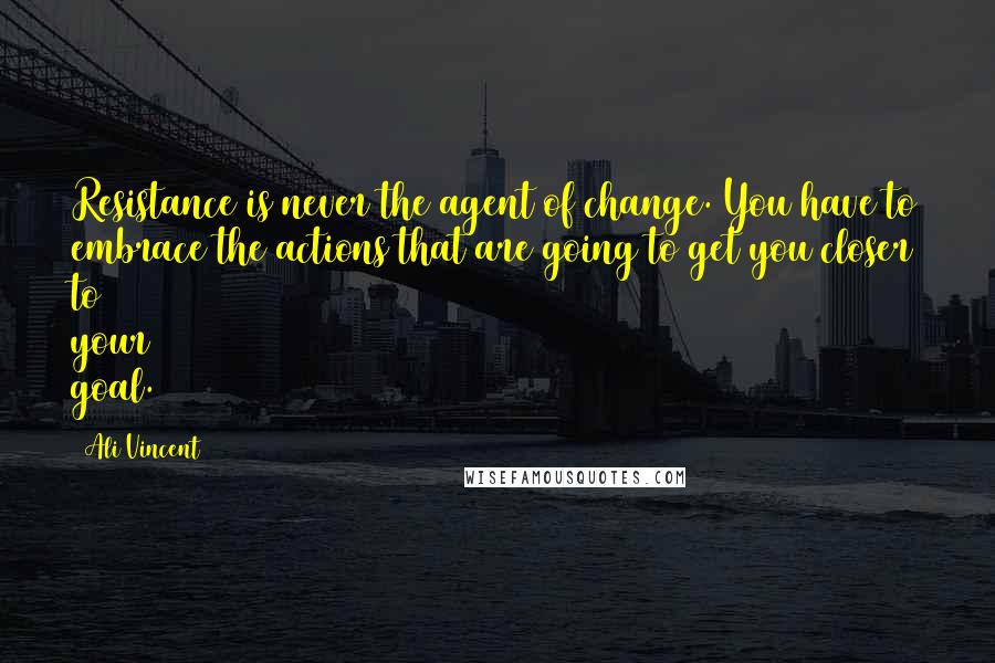 Ali Vincent Quotes: Resistance is never the agent of change. You have to embrace the actions that are going to get you closer to your goal.