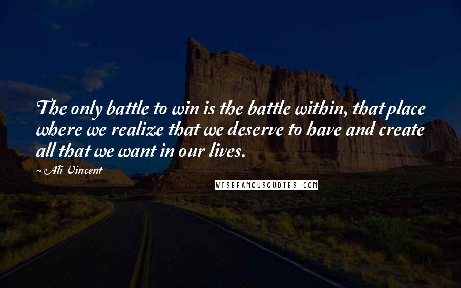 Ali Vincent Quotes: The only battle to win is the battle within, that place where we realize that we deserve to have and create all that we want in our lives.